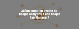 ¿Cómo crear un evento de Google Analytics 4 con Google Tag Manager?